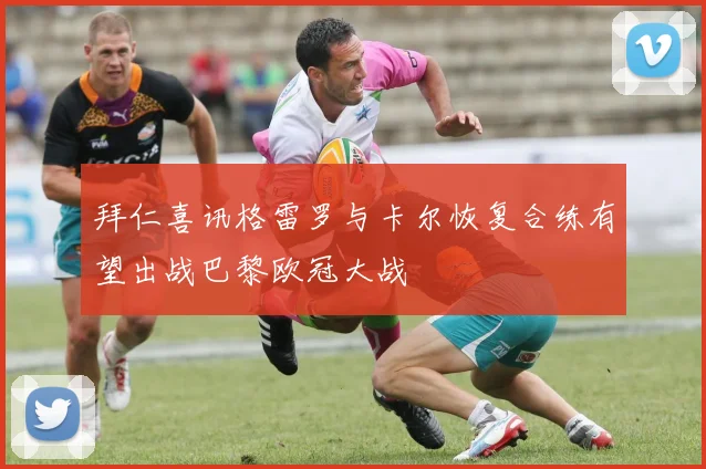 拜仁喜讯格雷罗与卡尔恢复合练有望出战巴黎欧冠大战