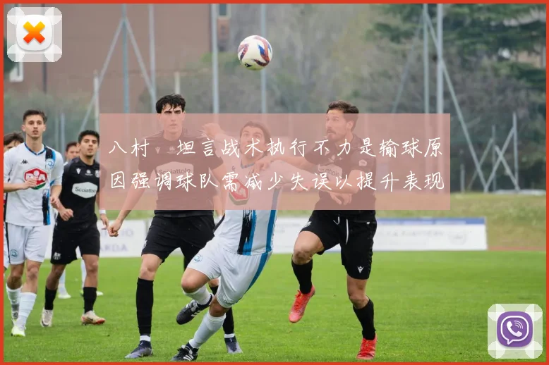 八村塁坦言战术执行不力是输球原因强调球队需减少失误以提升表现