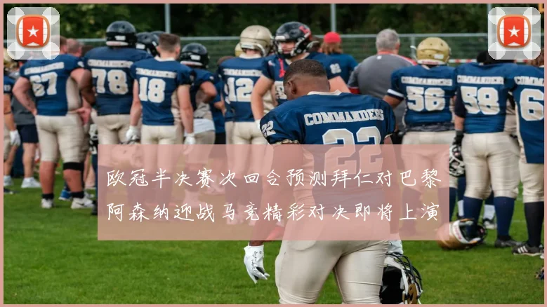 欧冠半决赛次回合预测拜仁对巴黎阿森纳迎战马竞精彩对决即将上演