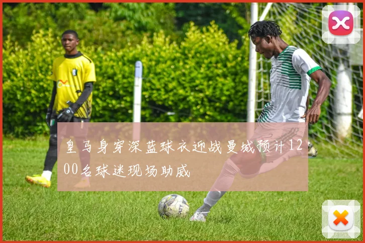 皇马身穿深蓝球衣迎战曼城预计1200名球迷现场助威