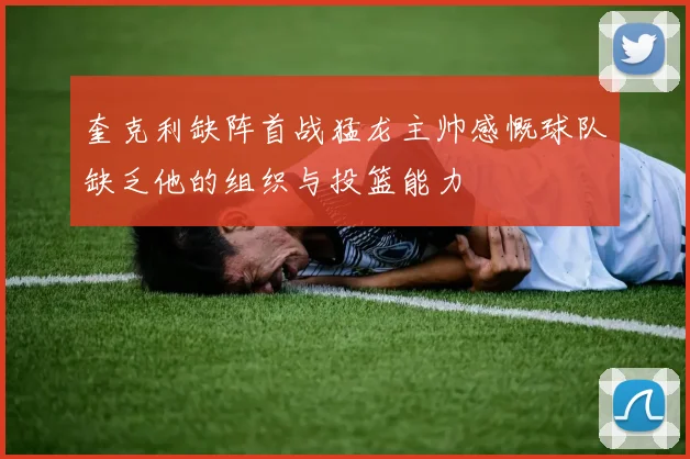 奎克利缺阵首战猛龙主帅感慨球队缺乏他的组织与投篮能力