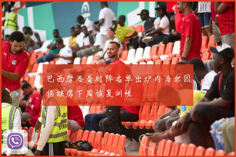 巴西摩洛哥对阵名单出炉内马尔因伤缺席下周恢复训练