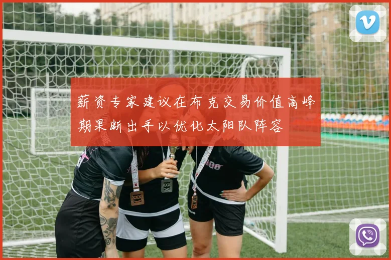 薪资专家建议在布克交易价值高峰期果断出手以优化太阳队阵容