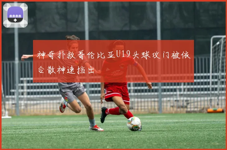 神奇扑救哥伦比亚U19头球攻门被依合散神速挡出
