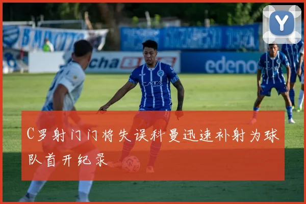 C罗射门门将失误科曼迅速补射为球队首开纪录