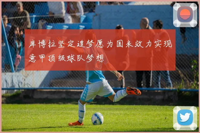 库博拉坚定追梦愿为国米效力实现意甲顶级球队梦想