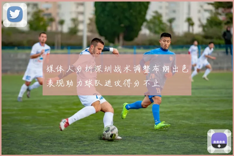 媒体人分析深圳战术调整布朗出色表现助力球队进攻得分不止