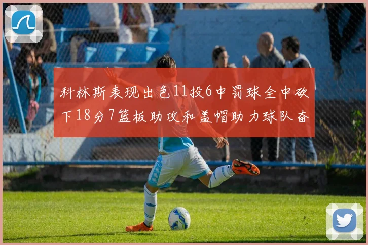 科林斯表现出色11投6中罚球全中砍下18分7篮板助攻和盖帽助力球队奋战
