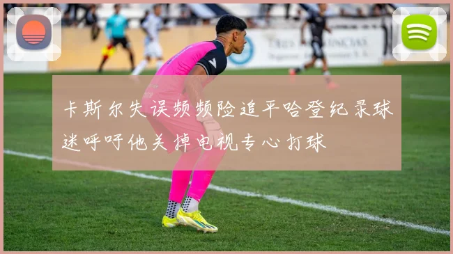 卡斯尔失误频频险追平哈登纪录球迷呼吁他关掉电视专心打球