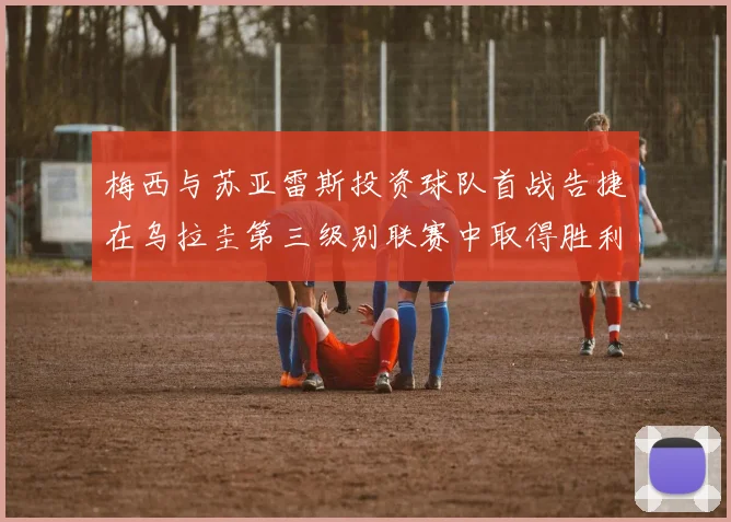 梅西与苏亚雷斯投资球队首战告捷在乌拉圭第三级别联赛中取得胜利