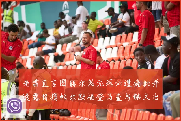 老雷直言图赫尔若无冠必遭痛批并透露将携帕尔默福登马奎与鲍文出战