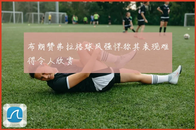 布朗赞弗拉格球风强悍称其表现难得令人欣赏