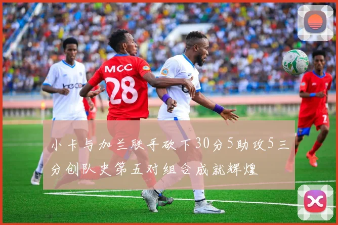 小卡与加兰联手砍下30分5助攻5三分创队史第五对组合成就辉煌