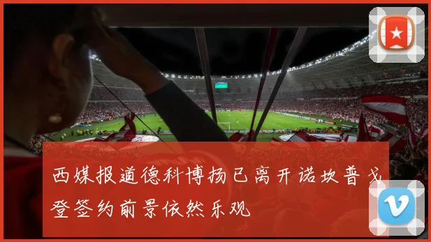 西媒报道德科博扬已离开诺坎普戈登签约前景依然乐观